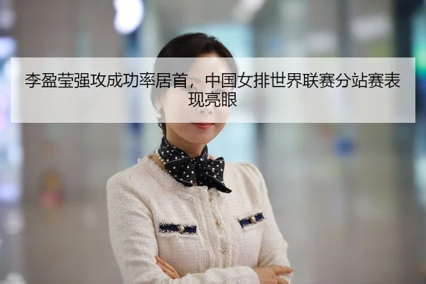李盈莹强攻成功率居首，中国女排世界联赛分站赛表现亮眼