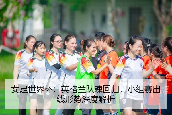女足世界杯：英格兰队魂回归，小组赛出线形势深度解析