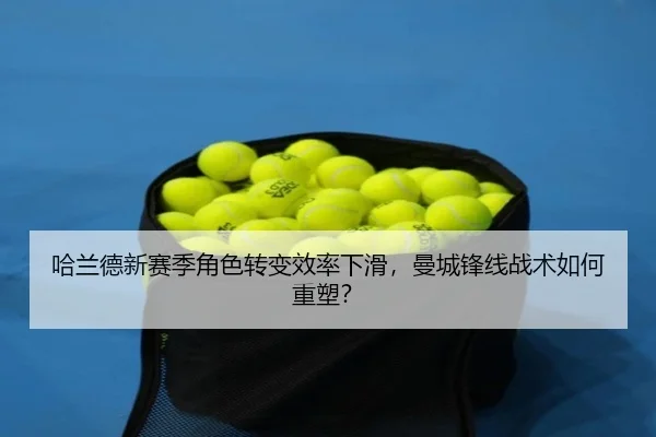 哈兰德新赛季角色转变效率下滑，曼城锋线战术如何重塑？
