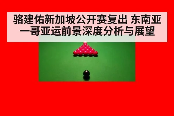 骆建佑新加坡公开赛复出 东南亚一哥亚运前景深度分析与展望