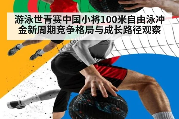 游泳世青赛中国小将100米自由泳冲金新周期竞争格局与成长路径观察