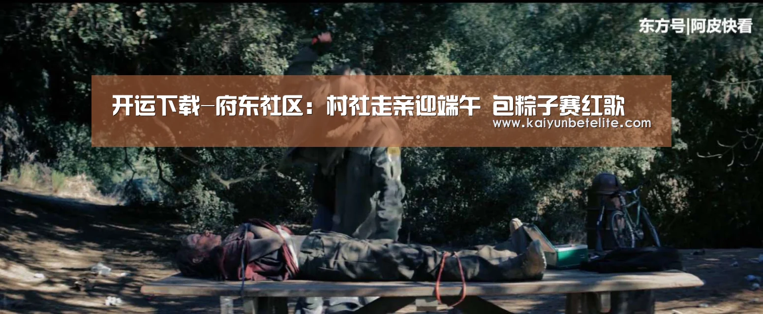 开运下载-府东社区：村社走亲迎端午 包粽子赛红歌